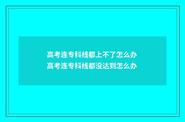 高考连专科线都上不了怎么办 高考连专科线都没达到怎么办