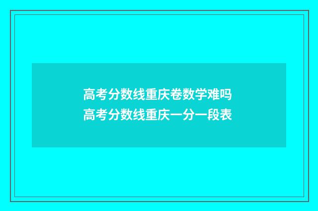 高考分数线重庆卷数学难吗 高考分数线重庆一分一段表