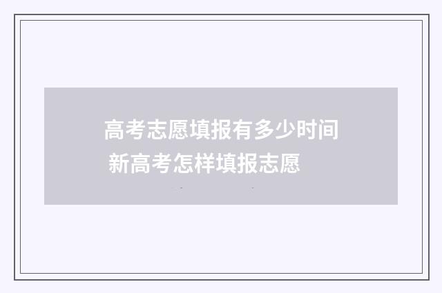 高考志愿填报有多少时间 新高考怎样填报志愿
