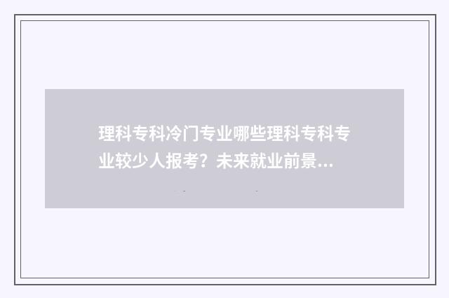 理科专科冷门专业哪些理科专科专业较少人报考？未来就业前景分析 理科专科好就业的专业