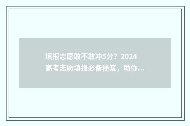 填报志愿敢不敢冲5分？2024高考志愿填报必备秘笈，助你抢先一步！ 填报志愿敢不敢填