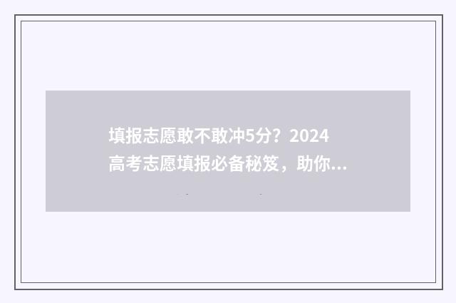 填报志愿敢不敢冲5分?2024高考志愿填报必备秘笈,助你抢先一步! 填报志愿敢不敢填