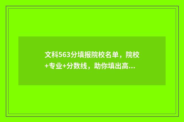 文科563分填报院校名单,院校+专业+分数线,助你填出高分 文科563分能上211吗