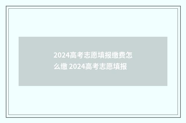 2024高考志愿填报缴费怎么缴 2024高考志愿填报