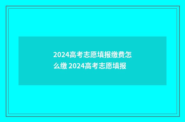2024高考志愿填报缴费怎么缴 2024高考志愿填报