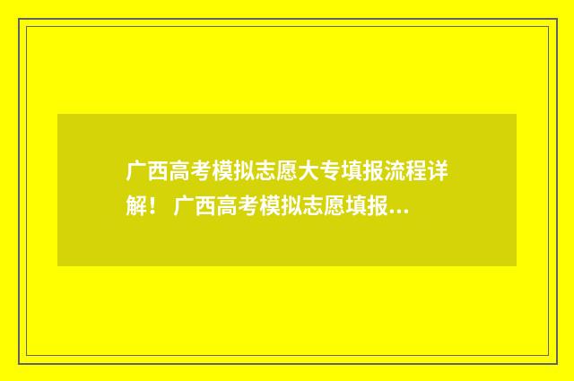 广西高考模拟志愿大专填报流程详解！ 广西高考模拟志愿填报流程