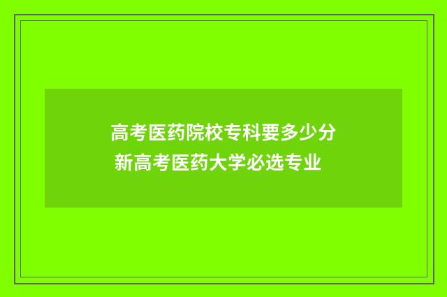高考医药院校专科要多少分 新高考医药大学必选专业