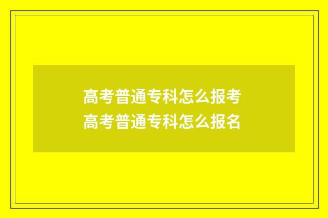 高考普通专科怎么报考 高考普通专科怎么报名