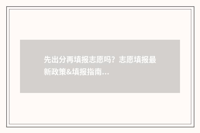 先出分再填报志愿吗？志愿填报最新政策&填报指南 是先出成绩还是先填志愿