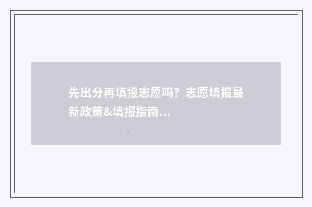 先出分再填报志愿吗？志愿填报最新政策&填报指南 是先出成绩还是先填志愿