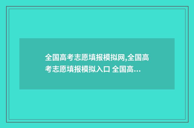 全国高考志愿填报模拟网,全国高考志愿填报模拟入口 全国高考志愿填报系统登录入口