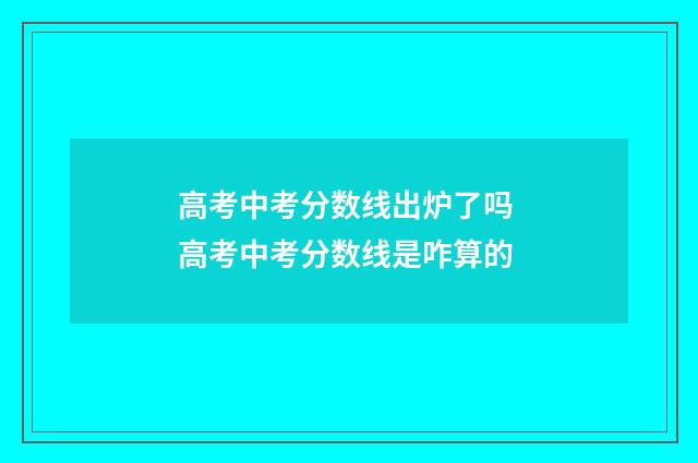高考中考分数线出炉了吗 高考中考分数线是咋算的