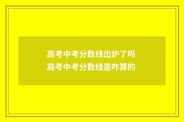 高考中考分数线出炉了吗 高考中考分数线是咋算的