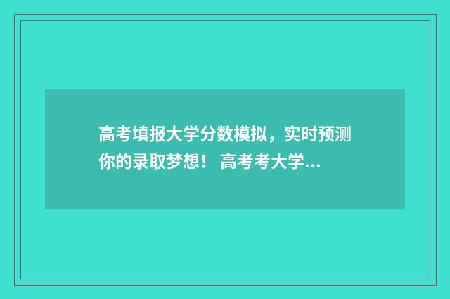 高考填报大学分数模拟，实时预测你的录取梦想！ 高考考大学时的分数