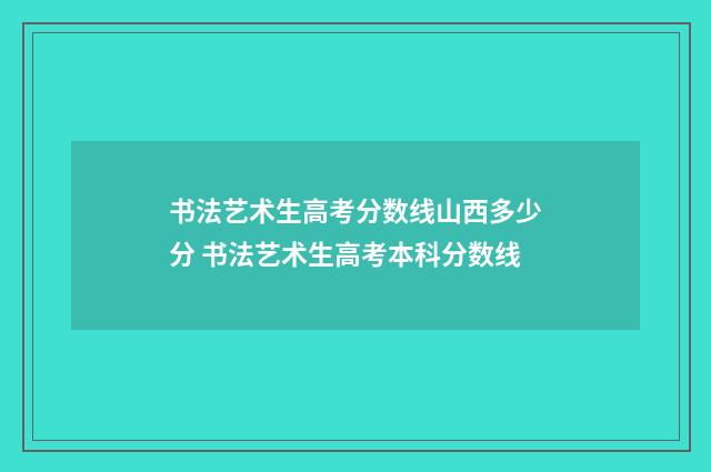 书法艺术生高考分数线山西多少分 书法艺术生高考本科分数线