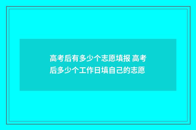 高考后有多少个志愿填报 高考后多少个工作日填自己的志愿