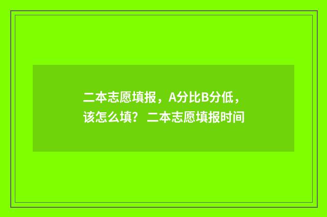 二本志愿填报，A分比B分低，该怎么填？ 二本志愿填报时间