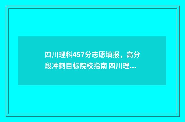 四川理科457分志愿填报,高分段冲刺目标院校指南 四川理科567分