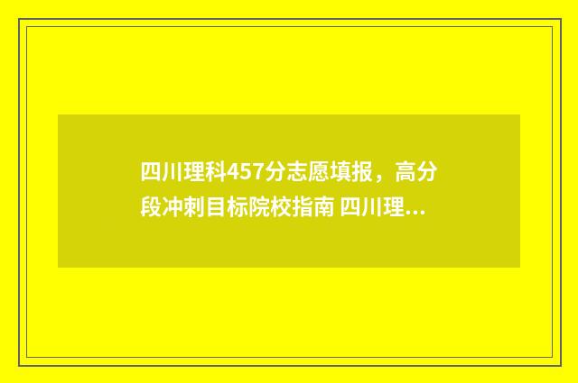 四川理科457分志愿填报,高分段冲刺目标院校指南 四川理科567分
