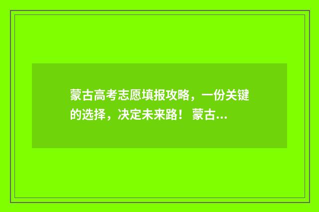 蒙古高考志愿填报攻略，一份关键的选择，决定未来路！ 蒙古族高考加分政策2020