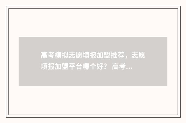 高考模拟志愿填报加盟推荐,志愿填报加盟平台哪个好? 高考模拟志愿填报系统入口
