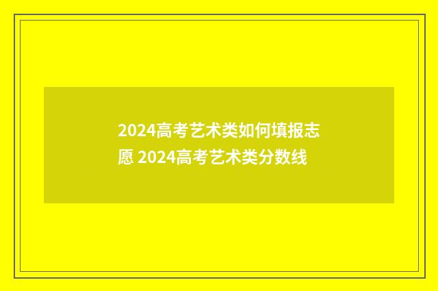 2024高考艺术类如何填报志愿 2024高考艺术类分数线