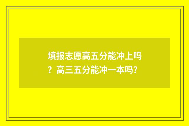 填报志愿高五分能冲上吗？高三五分能冲一本吗？