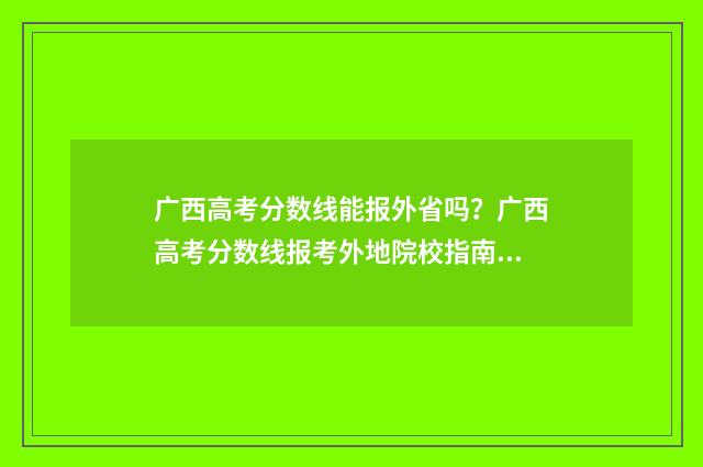广西高考分数线能报外省吗?广西高考分数线报考外地院校指南 23年广西高考分数线