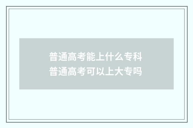 普通高考能上什么专科 普通高考可以上大专吗