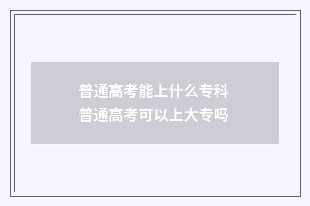 普通高考能上什么专科 普通高考可以上大专吗