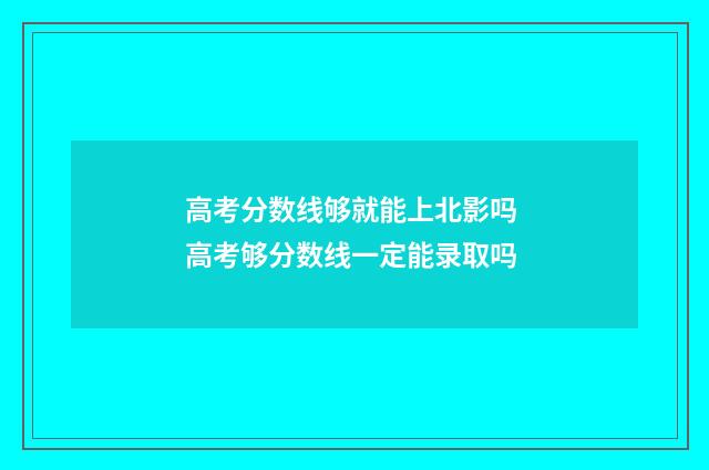 高考分数线够就能上北影吗 高考够分数线一定能录取吗