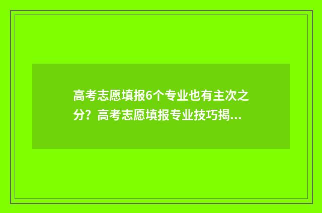 高考志愿填报6个专业也有主次之分?高考志愿填报专业技巧揭秘 高考志愿填报6个专业必填吗