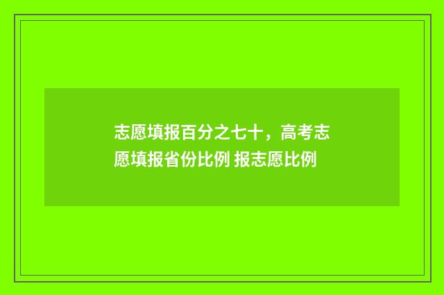 志愿填报百分之七十,高考志愿填报省份比例 报志愿比例
