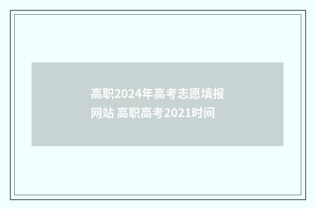 高职2024年高考志愿填报网站 高职高考2021时间
