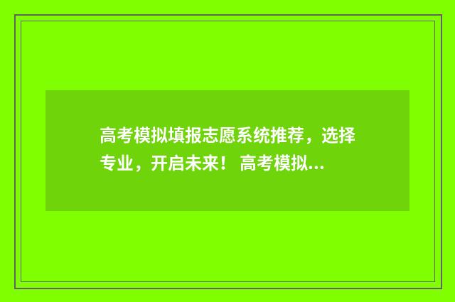 高考模拟填报志愿系统推荐，选择专业，开启未来！ 高考模拟填报志愿网址
