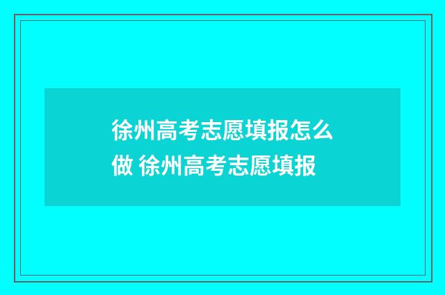 徐州高考志愿填报怎么做 徐州高考志愿填报