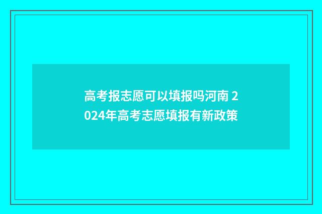 高考报志愿可以填报吗河南 2024年高考志愿填报有新政策