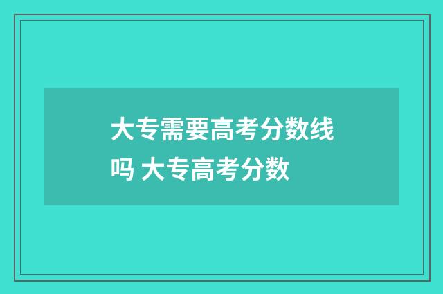 大专需要高考分数线吗 大专高考分数
