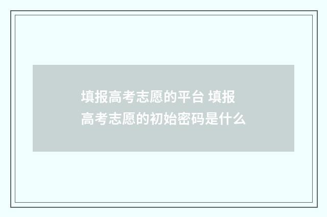 填报高考志愿的平台 填报高考志愿的初始密码是什么