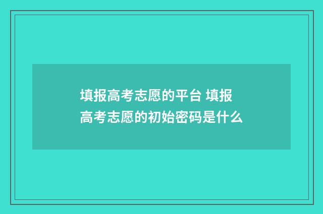 填报高考志愿的平台 填报高考志愿的初始密码是什么