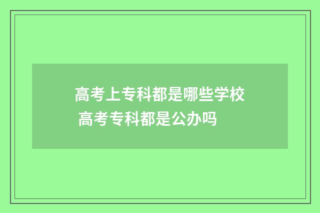 高考上专科都是哪些学校 高考专科都是公办吗