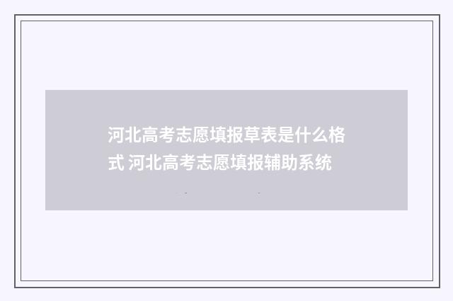 河北高考志愿填报草表是什么格式 河北高考志愿填报辅助系统