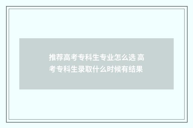 推荐高考专科生专业怎么选 高考专科生录取什么时候有结果