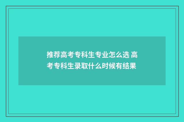 推荐高考专科生专业怎么选 高考专科生录取什么时候有结果