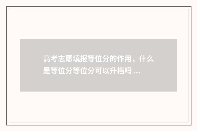 高考志愿填报等位分的作用，什么是等位分等位分可以升档吗 高考志愿填报等级