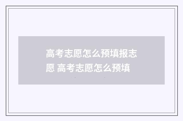 高考志愿怎么预填报志愿 高考志愿怎么预填
