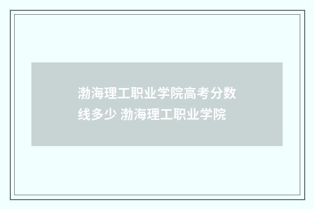 渤海理工职业学院高考分数线多少 渤海理工职业学院