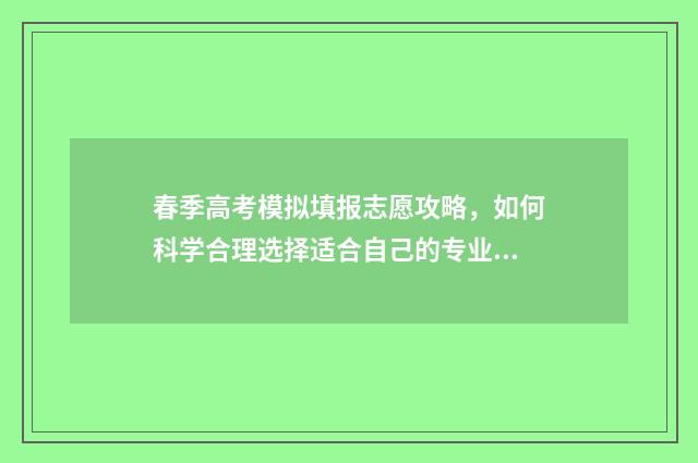 春季高考模拟填报志愿攻略，如何科学合理选择适合自己的专业和学校？ 春季高考模拟填报志愿入口