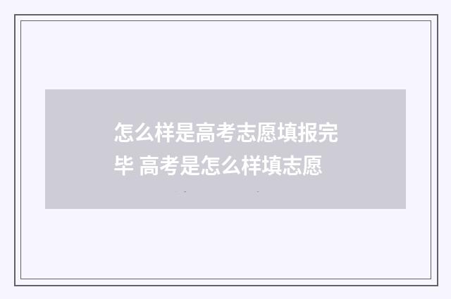 怎么样是高考志愿填报完毕 高考是怎么样填志愿