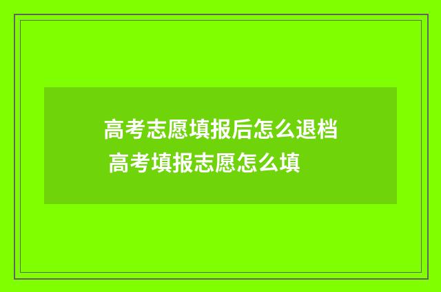 高考志愿填报后怎么退档 高考填报志愿怎么填